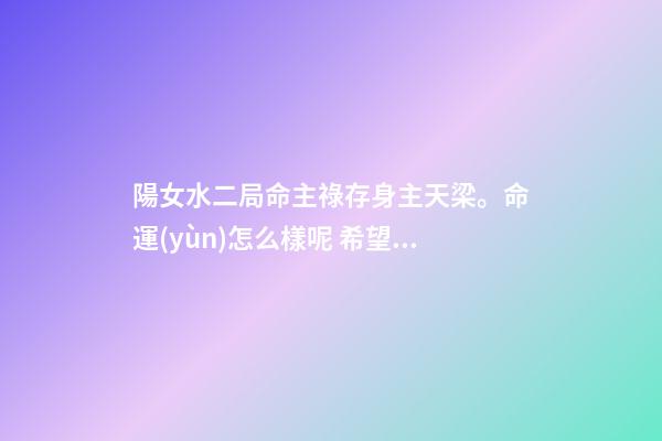 陽女水二局命主祿存身主天梁。命運(yùn)怎么樣呢 希望有大神可以解釋一下？ 女命水二局是什么意思-第1張-觀點-玄機(jī)派